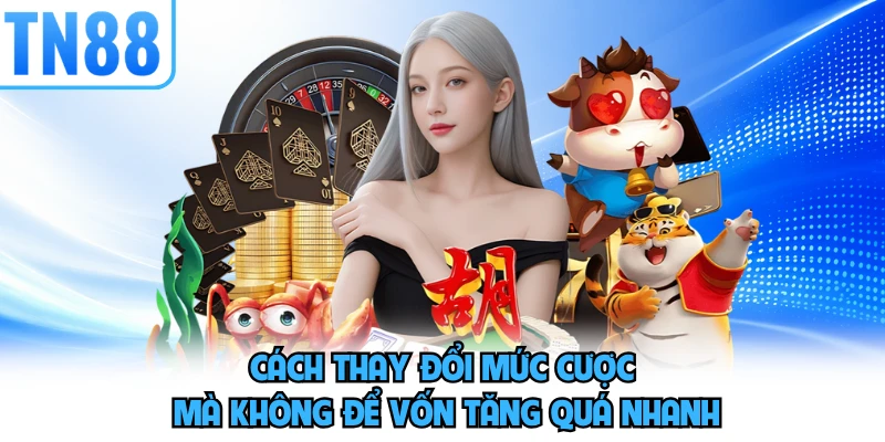 Cách thay đổi mức cược mà không để vốn tăng quá nhanh 