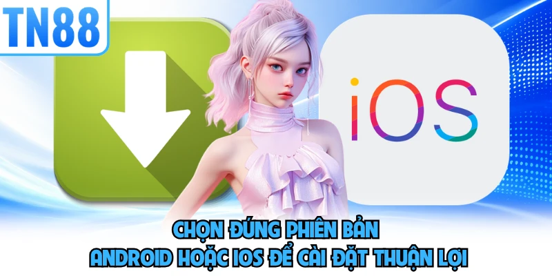 Chọn đúng phiên bản Android hoặc iOS để cài đặt thuận lợi