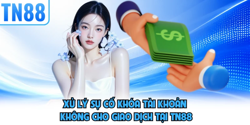 Xử lý sự cố khóa tài khoản không cho giao dịch tại TN88 